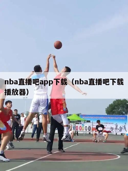 nba直播吧app下载（nba直播吧下载播放器）