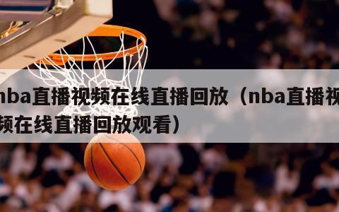 nba直播视频在线直播回放（nba直播视频在线直播回放观看）