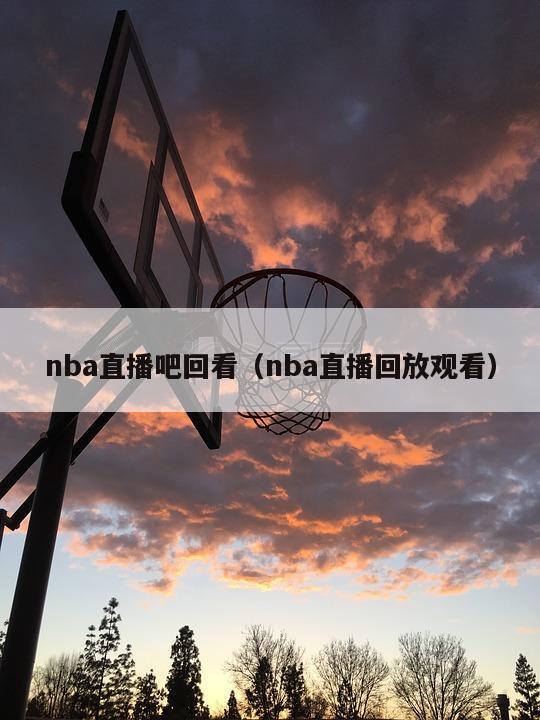 nba直播吧回看（nba直播回放观看）