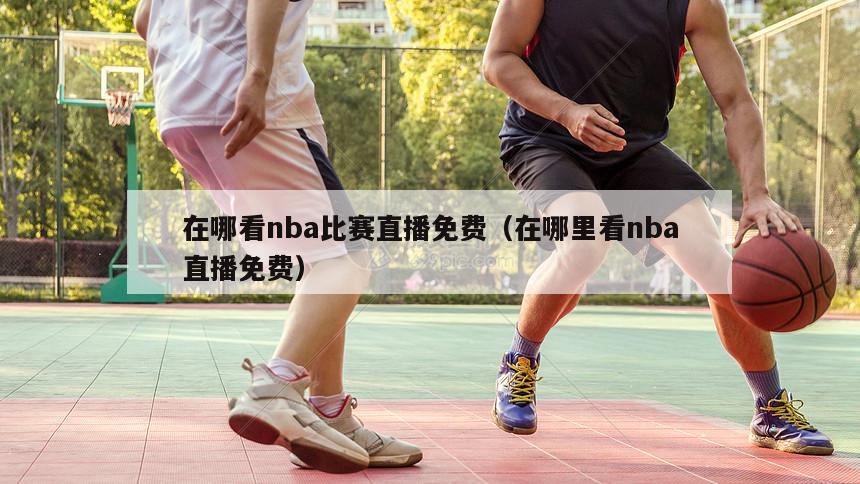 在哪看nba比赛直播免费（在哪里看nba直播免费）