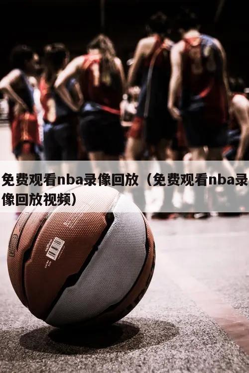 免费观看nba录像回放（免费观看nba录像回放视频）