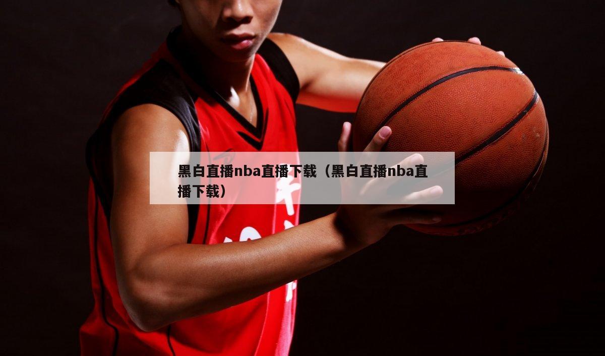 黑白直播nba直播下载（黑白直播nba直播下载）