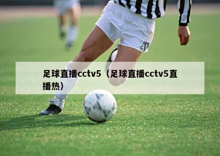 足球直播cctv5（足球直播cctv5直播热）