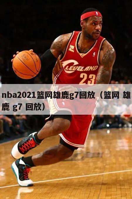 nba2021篮网雄鹿g7回放（篮网 雄鹿 g7 回放）