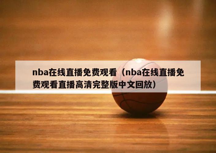 nba在线直播免费观看（nba在线直播免费观看直播高清完整版中文回放）