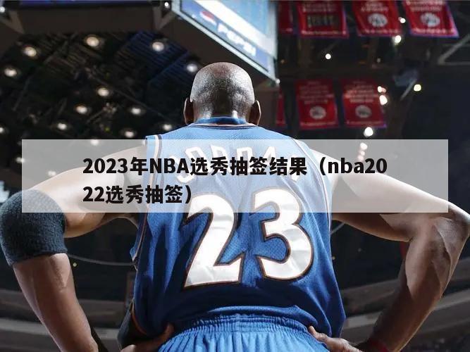 2023年NBA选秀抽签结果（nba2022选秀抽签）