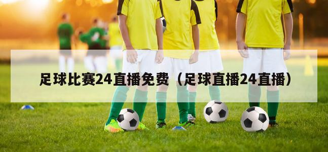 足球比赛24直播免费（足球直播24直播）