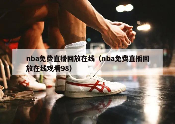 nba免费直播回放在线（nba免费直播回放在线观看98）