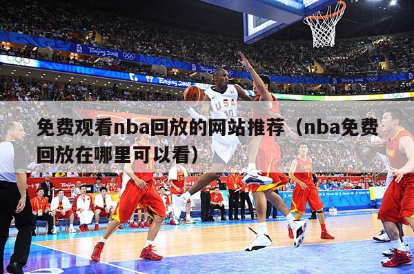 免费观看nba回放的网站推荐（nba免费回放在哪里可以看）