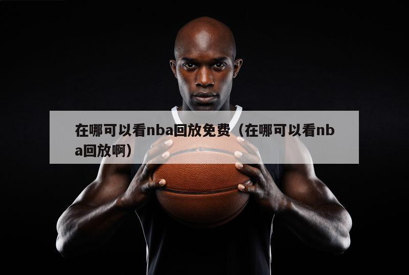 在哪可以看nba回放免费（在哪可以看nba回放啊）