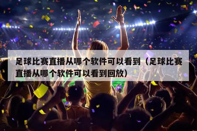 足球比赛直播从哪个软件可以看到（足球比赛直播从哪个软件可以看到回放）