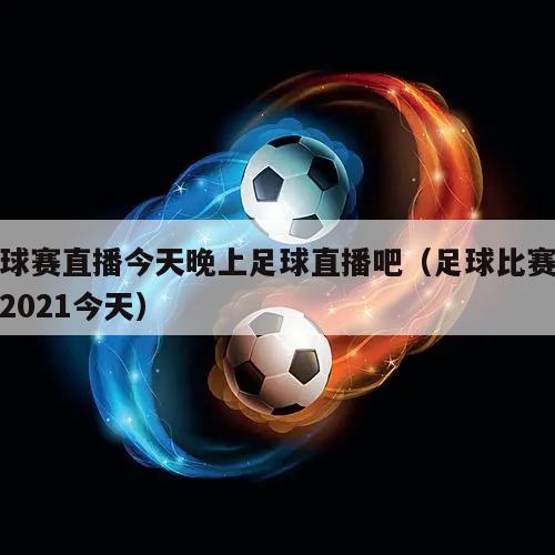 足球赛直播今天晚上足球直播吧（足球比赛直播2021今天）