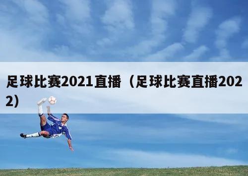 足球比赛2021直播（足球比赛直播2022）