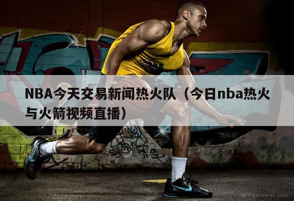 NBA今天交易新闻热火队（今日nba热火与火箭视频直播）