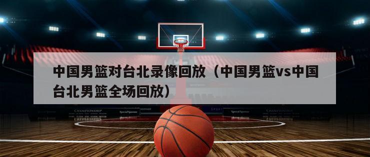 中国男篮对台北录像回放（中国男篮vs中国台北男篮全场回放）