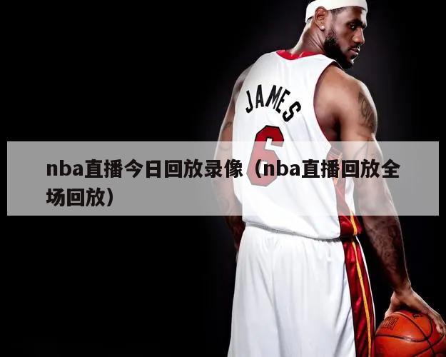 nba直播今日回放录像（nba直播回放全场回放）