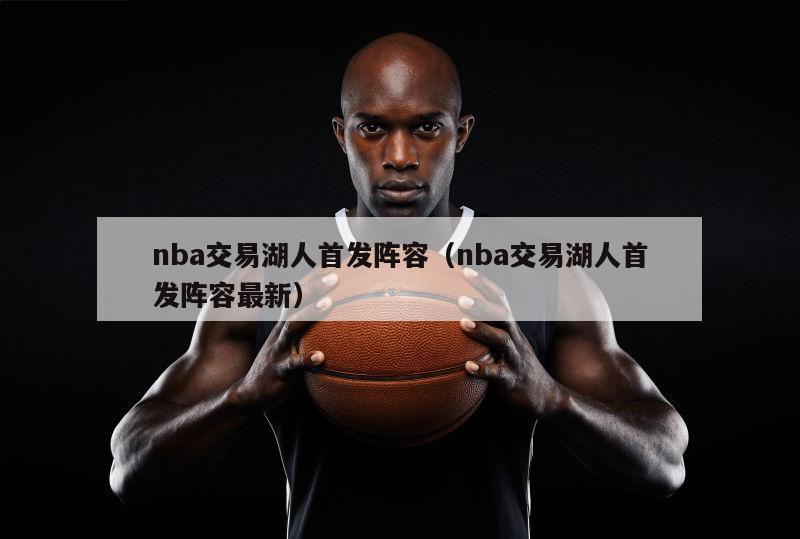 nba交易湖人首发阵容（nba交易湖人首发阵容最新）