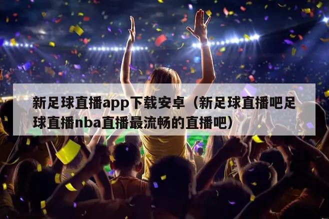 新足球直播app下载安卓（新足球直播吧足球直播nba直播最流畅的直播吧）