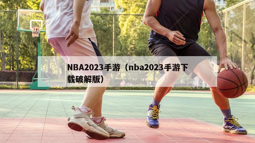 NBA2023手游（nba2023手游下载破解版）