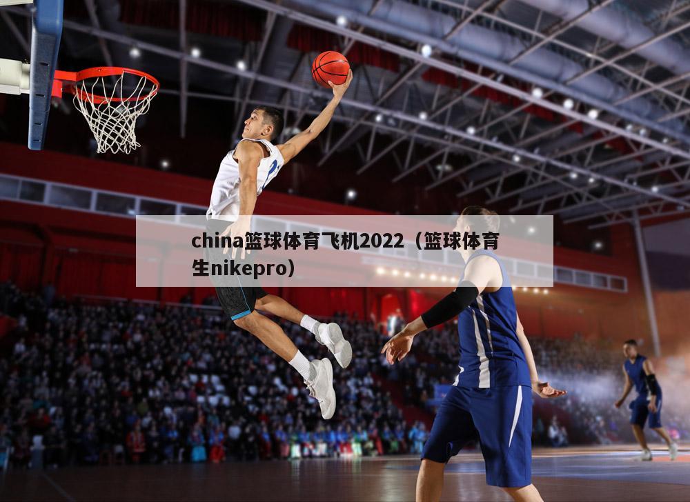 china篮球体育飞机2022（篮球体育生nikepro）