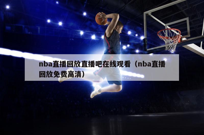 nba直播回放直播吧在线观看（nba直播回放免费高清）