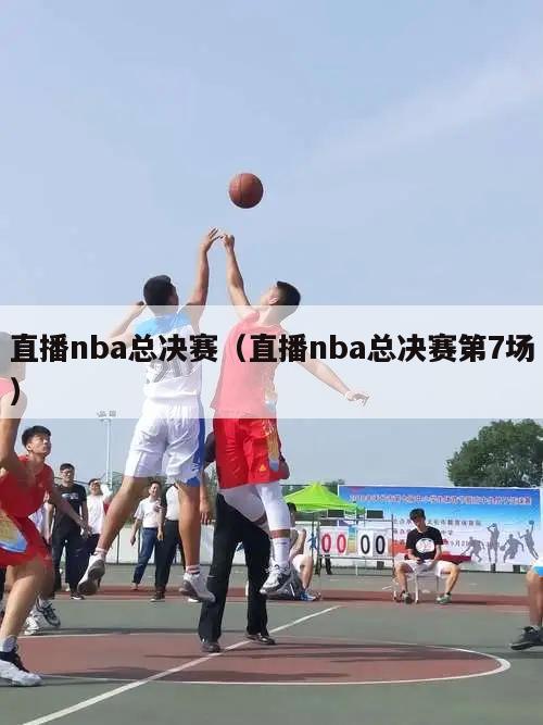 直播nba总决赛（直播nba总决赛第7场）