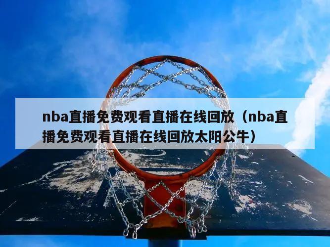 nba直播免费观看直播在线回放（nba直播免费观看直播在线回放太阳公牛）