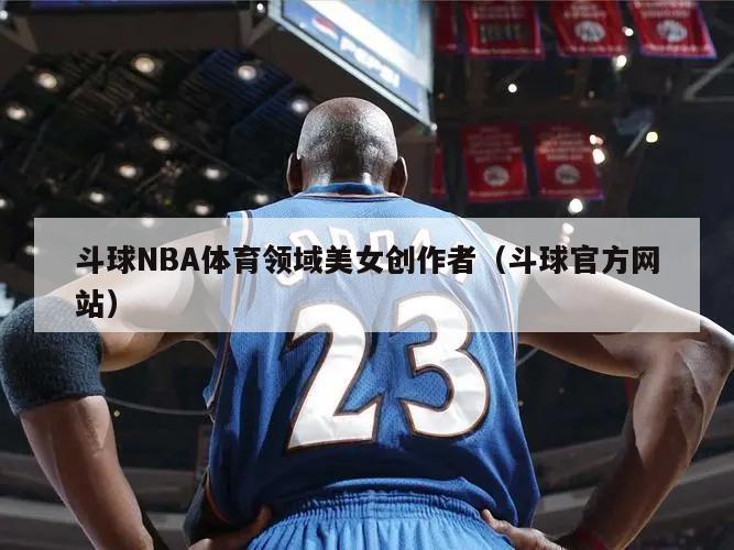 斗球NBA体育领域美女创作者（斗球官方网站）