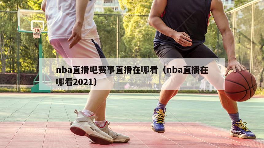 nba直播吧赛事直播在哪看（nba直播在哪看2021）