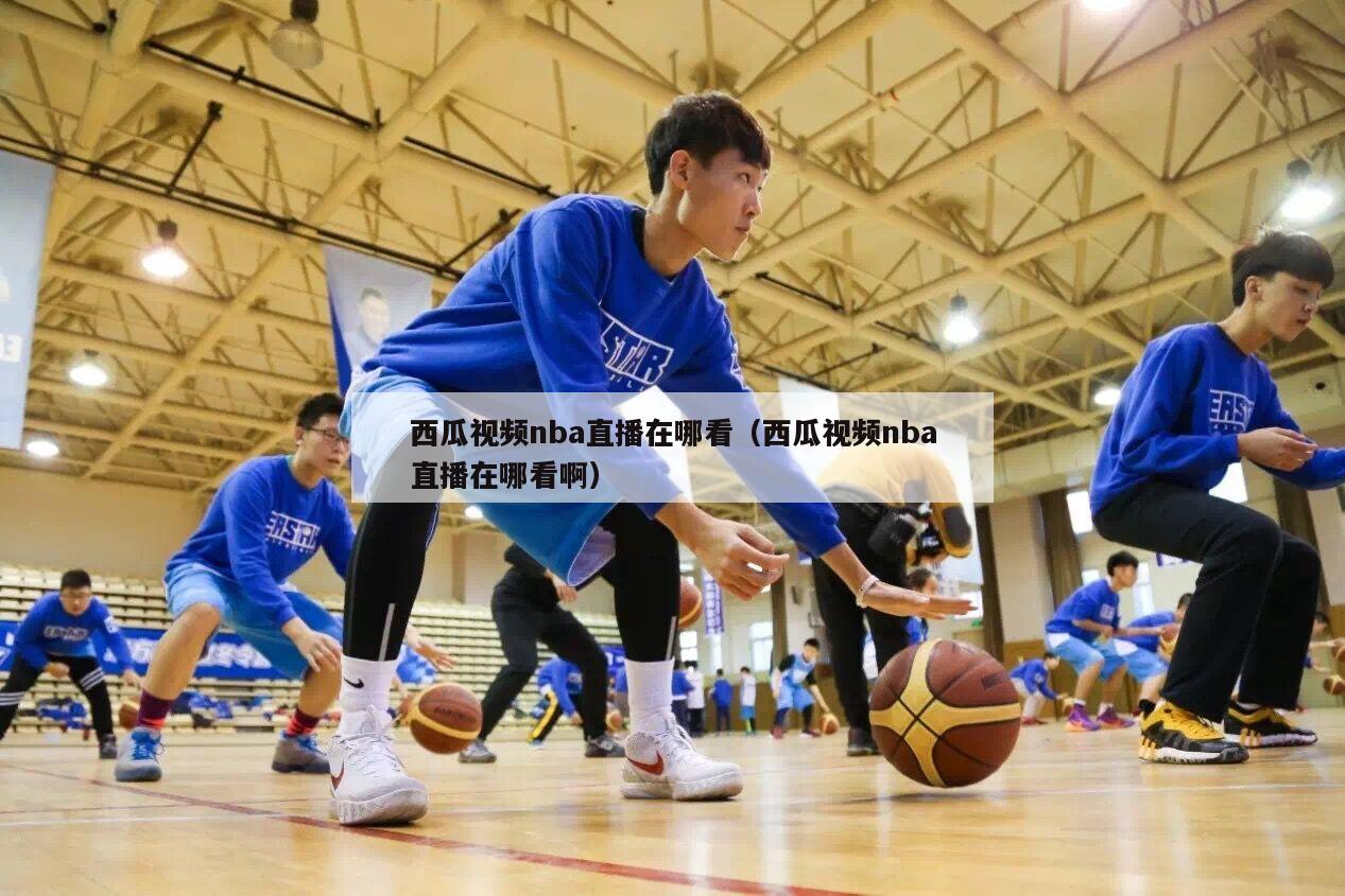 西瓜视频nba直播在哪看（西瓜视频nba直播在哪看啊）