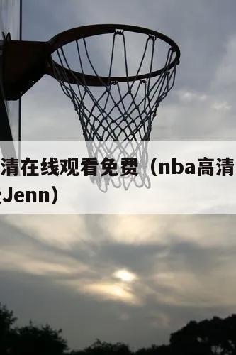 nba高清在线观看免费（nba高清在线观看免费Jenn）