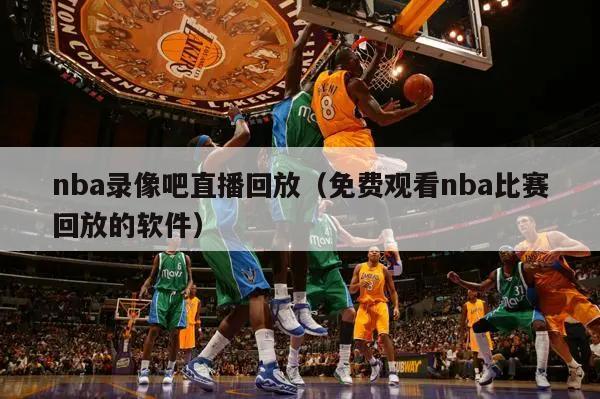 nba录像吧直播回放（免费观看nba比赛回放的软件）