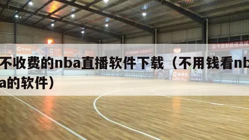 不收费的nba直播软件下载（不用钱看nba的软件）