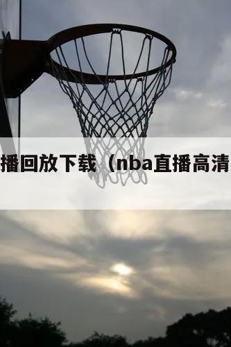 nba直播回放下载（nba直播高清视频回放）