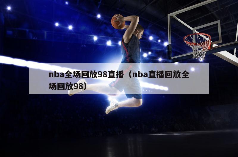 nba全场回放98直播（nba直播回放全场回放98）