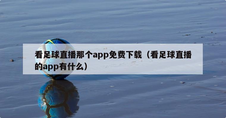 看足球直播那个app免费下载（看足球直播的app有什么）