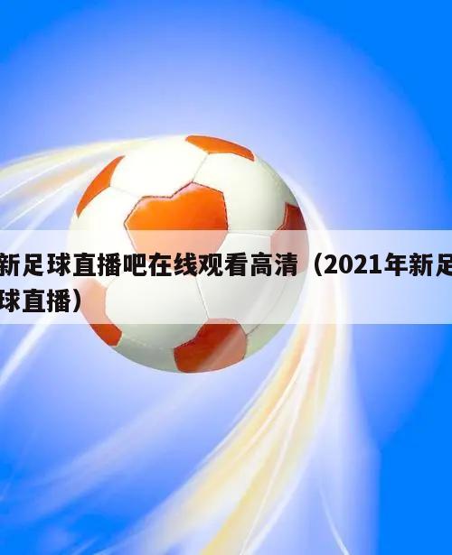 新足球直播吧在线观看高清（2021年新足球直播）