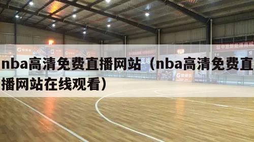 nba高清免费直播网站（nba高清免费直播网站在线观看）