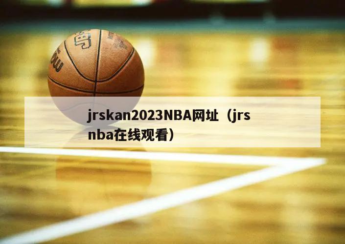 jrskan2023NBA网址（jrs nba在线观看）