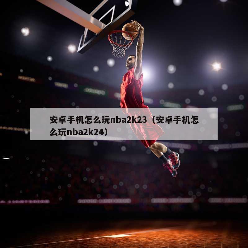 安卓手机怎么玩nba2k23（安卓手机怎么玩nba2k24）