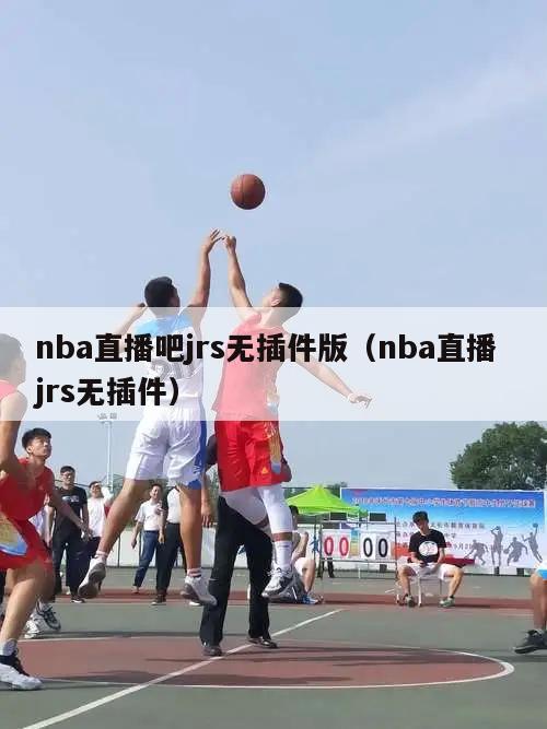 nba直播吧jrs无插件版（nba直播 jrs无插件）