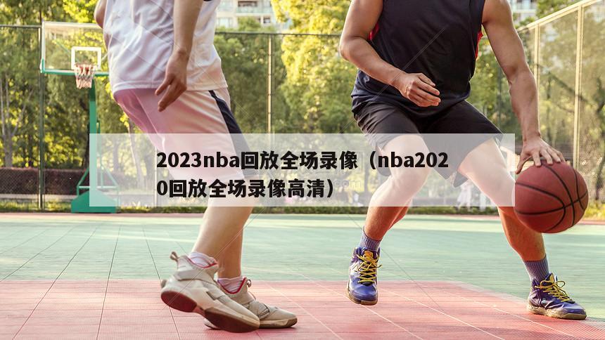 2023nba回放全场录像（nba2020回放全场录像高清）