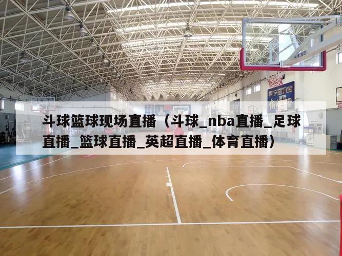 斗球篮球现场直播（斗球_nba直播_足球直播_篮球直播_英超直播_体育直播）