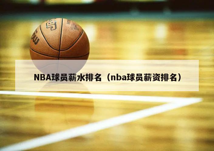 NBA球员薪水排名（nba球员薪资排名）