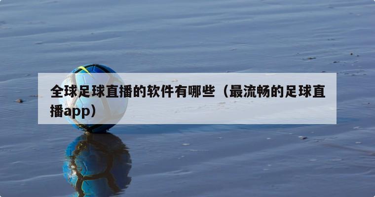 全球足球直播的软件有哪些（最流畅的足球直播app）