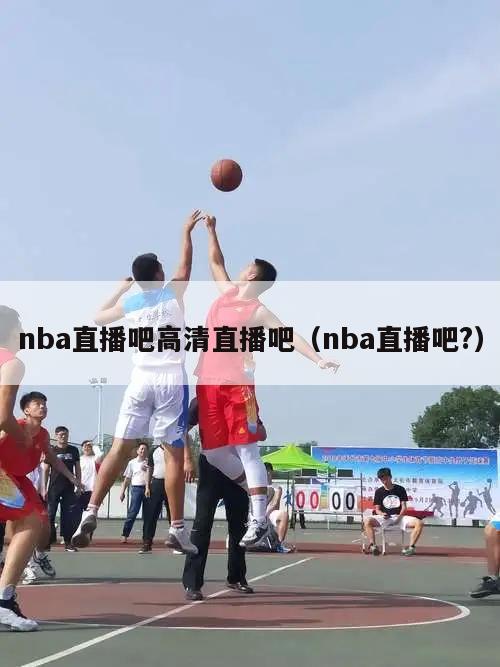 nba直播吧高清直播吧（nba直播吧?）