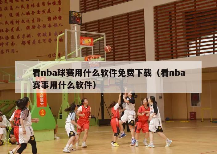 看nba球赛用什么软件免费下载（看nba赛事用什么软件）