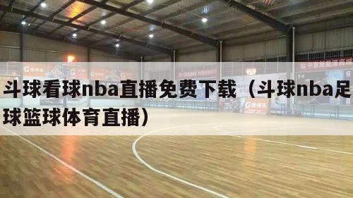 斗球看球nba直播免费下载（斗球nba足球篮球体育直播）