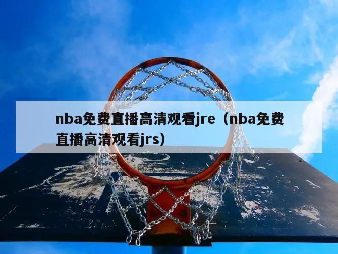 nba免费直播高清观看jre（nba免费直播高清观看jrs）