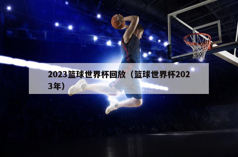 2023篮球世界杯回放（篮球世界杯2023年）